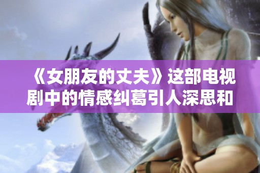 《女朋友的丈夫》这部电视剧中的情感纠葛引人深思和关注