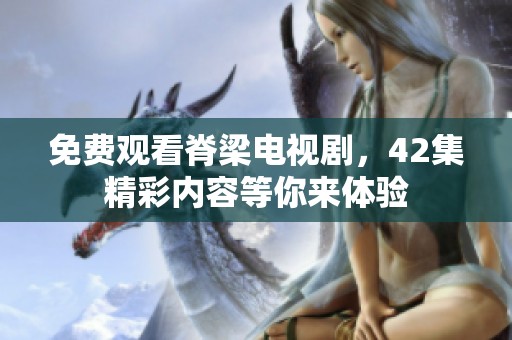 免费观看脊梁电视剧，42集精彩内容等你来体验
