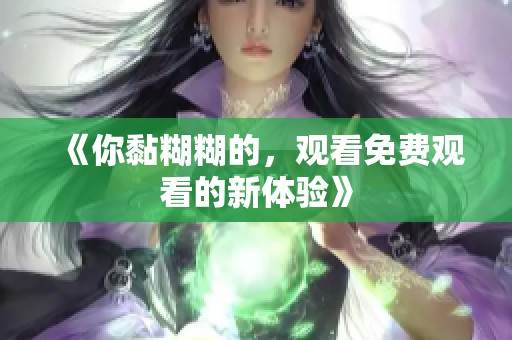 《你黏糊糊的，观看免费观看的新体验》