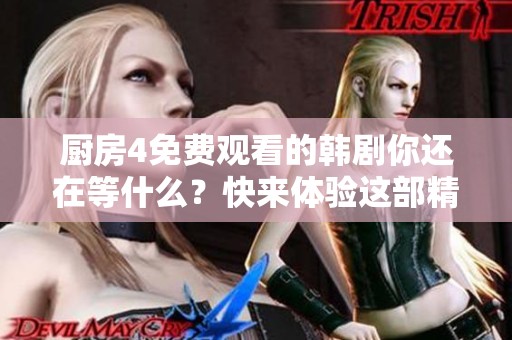 厨房4免费观看的韩剧你还在等什么？快来体验这部精彩作品吧！