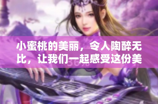 小蜜桃的美丽，令人陶醉无比，让我们一起感受这份美好吧