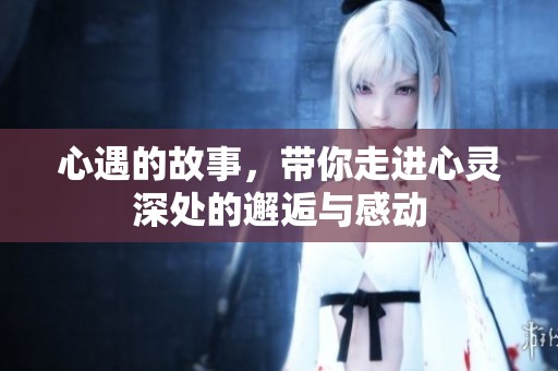 心遇的故事，带你走进心灵深处的邂逅与感动