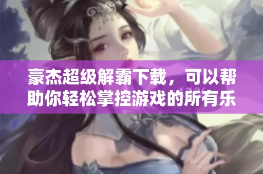 豪杰超级解霸下载，可以帮助你轻松掌控游戏的所有乐趣与技巧。