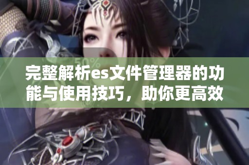 完整解析es文件管理器的功能与使用技巧，助你更高效地管理文件