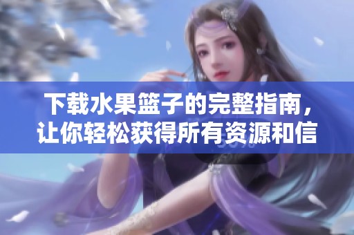 下载水果篮子的完整指南，让你轻松获得所有资源和信息