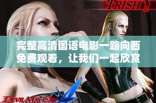 完整高清国语电影一路向西免费观看，让我们一起欣赏这部精彩之作！