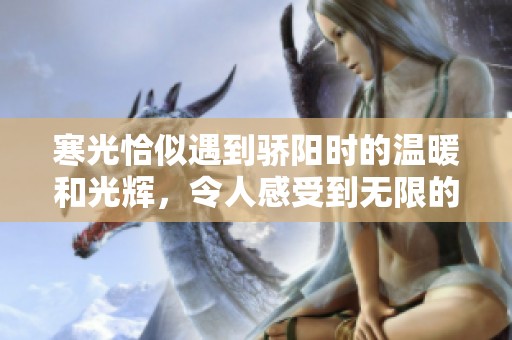 寒光恰似遇到骄阳时的温暖和光辉，令人感受到无限的希望与美好。