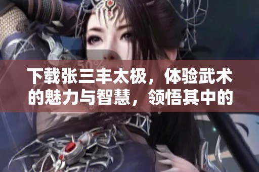 下载张三丰太极，体验武术的魅力与智慧，领悟其中的深奥之道