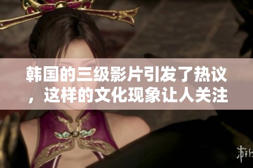 韩国的三级影片引发了热议，这样的文化现象让人关注。