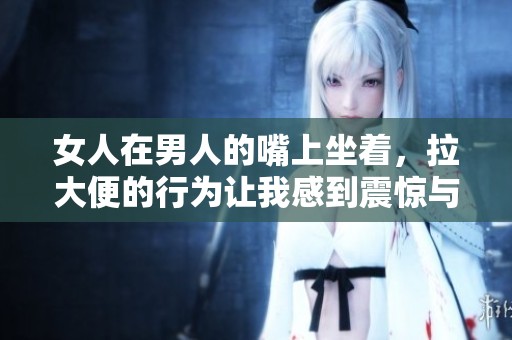 女人在男人的嘴上坐着，拉大便的行为让我感到震惊与不适