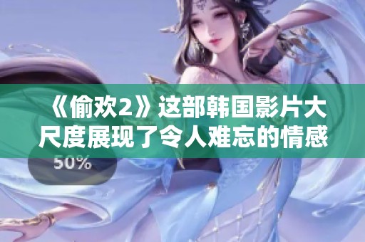 《偷欢2》这部韩国影片大尺度展现了令人难忘的情感与欲望故事