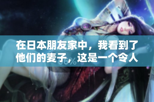 在日本朋友家中，我看到了他们的麦子，这是一个令人难忘的经历