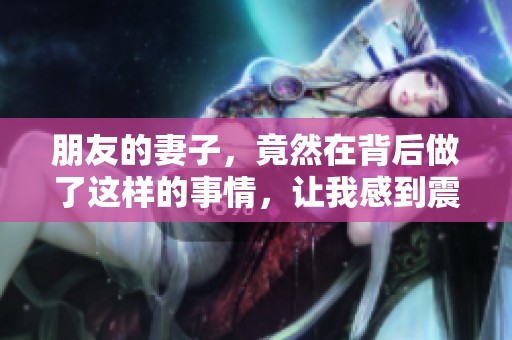 朋友的妻子，竟然在背后做了这样的事情，让我感到震惊与困惑
