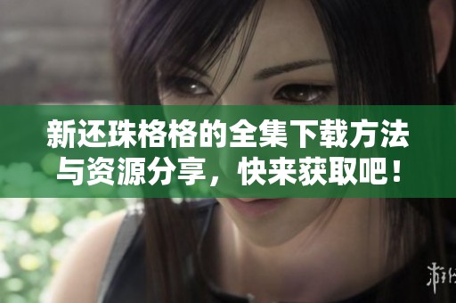 新还珠格格的全集下载方法与资源分享，快来获取吧！