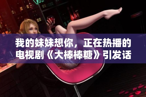 我的妹妹想你，正在热播的电视剧《大棒棒糖》引发话题讨论
