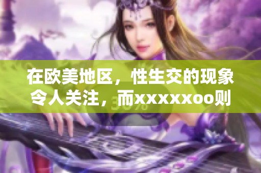 在欧美地区，性生交的现象令人关注，而xxxxxoo则在这个话题中扮演了重要角色。