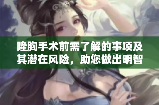 隆胸手术前需了解的事项及其潜在风险，助您做出明智选择