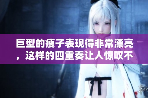 巨型的瘦子表现得非常漂亮，这样的四重奏让人惊叹不已