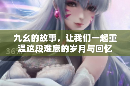 九幺的故事，让我们一起重温这段难忘的岁月与回忆