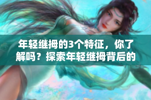 年轻继拇的3个特征，你了解吗？探索年轻继拇背后的秘密与魅力。
