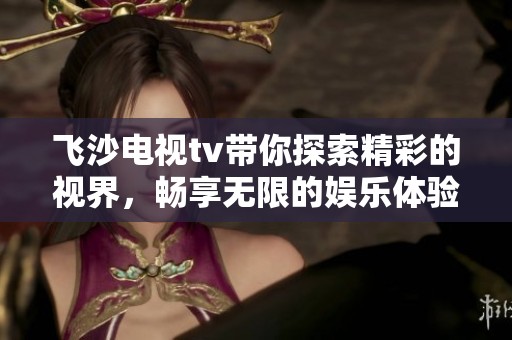 飞沙电视tv带你探索精彩的视界，畅享无限的娱乐体验与乐趣