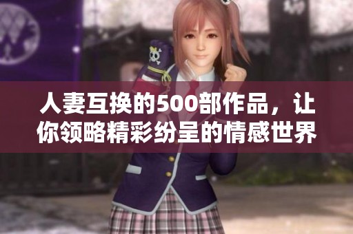 人妻互换的500部作品，让你领略精彩纷呈的情感世界