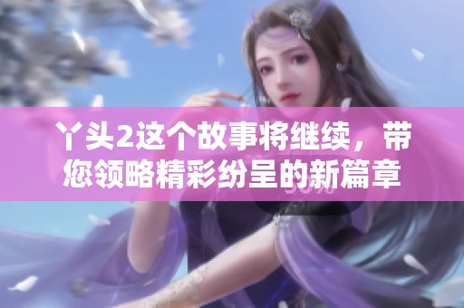 丫头2这个故事将继续，带您领略精彩纷呈的新篇章