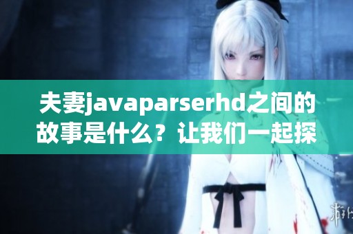 夫妻j**aparserhd之间的故事是什么？让我们一起探讨这段关系吧！