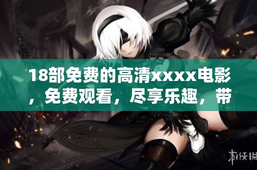 18部免费的高清xxxx电影，免费观看，尽享乐趣，带给你全新体验