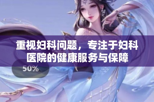 重视妇科问题，专注于妇科医院的健康服务与保障