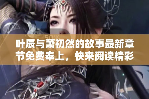 叶辰与萧初然的故事最新章节免费奉上，快来阅读精彩内容吧！