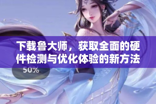 下载鲁大师，获取全面的硬件检测与优化体验的新方法