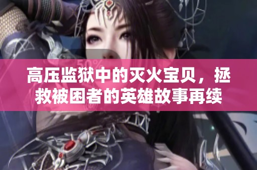 高压监狱中的灭火宝贝，拯救被困者的英雄故事再续