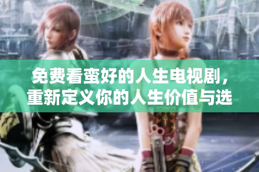 免费看蛮好的人生电视剧，重新定义你的人生价值与选择
