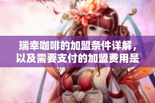 瑞幸咖啡的加盟条件详解，以及需要支付的加盟费用是什么
