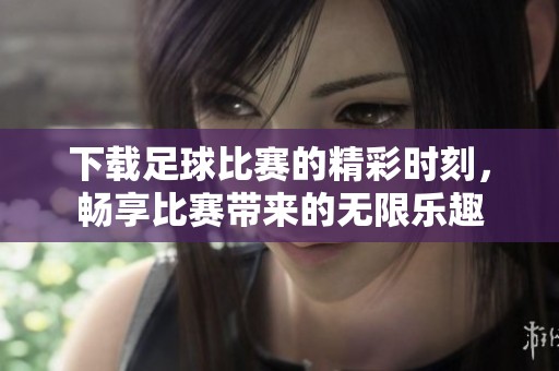 下载足球比赛的精彩时刻，畅享比赛带来的无限乐趣