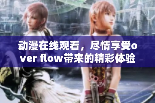动漫在线观看，尽情享受over flow带来的精彩体验