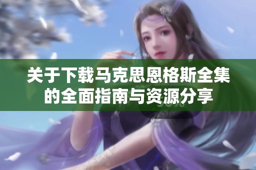 关于下载马克思恩格斯全集的全面指南与资源分享