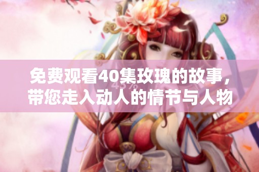 免费观看40集玫瑰的故事，带您走入动人的情节与人物。