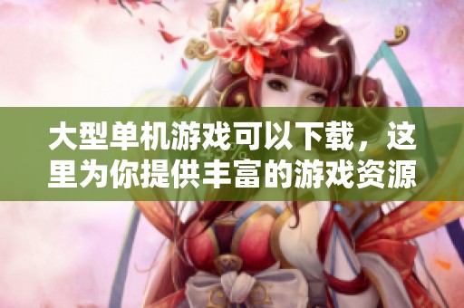 大型单机游戏可以下载，这里为你提供丰富的游戏资源