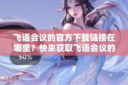 飞语会议的官方下载链接在哪里？快来获取飞语会议的最新版本吧