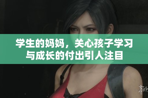 学生的妈妈，关心孩子学习与成长的付出引人注目