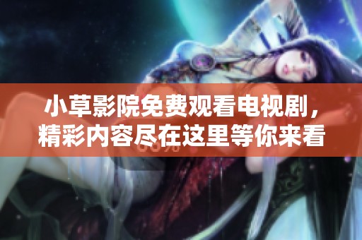 小草影院免费观看电视剧，精彩内容尽在这里等你来看