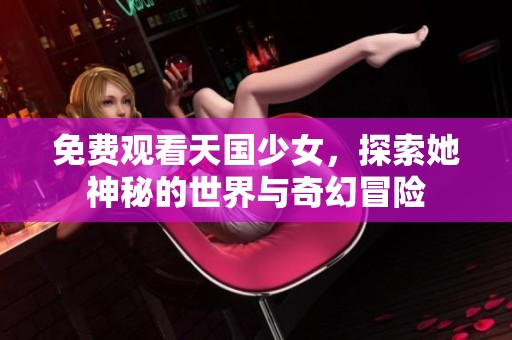 免费观看天国少女，探索她神秘的世界与奇幻冒险