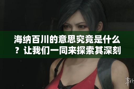 海纳百川的意思究竟是什么？让我们一同来探索其深刻内涵。