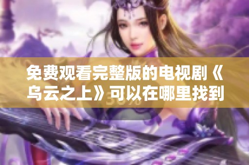 免费观看完整版的电视剧《乌云之上》可以在哪里找到呢