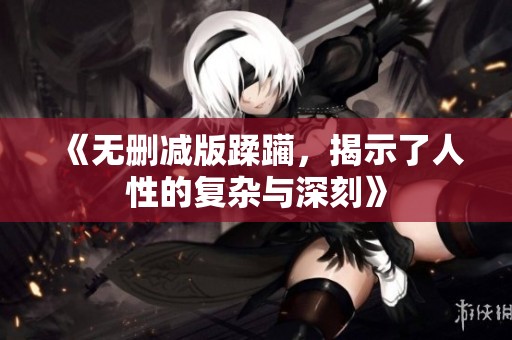 《无删减版蹂躏，揭示了人性的复杂与深刻》