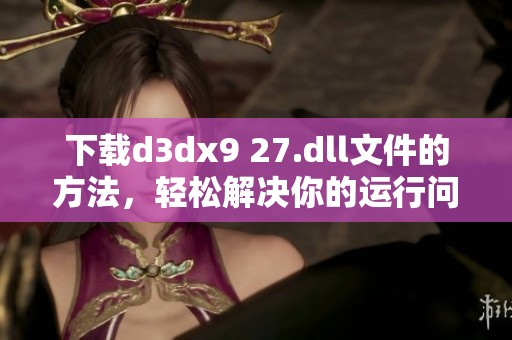 下载d**x9 27.dll文件的方法，轻松解决你的运行问题