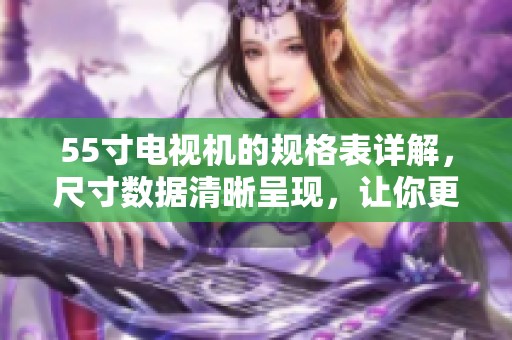 55寸电视机的规格表详解，尺寸数据清晰呈现，让你更好了解电视机性能