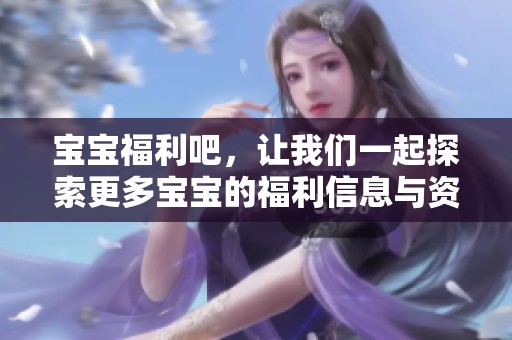 宝宝福利吧，让我们一起探索更多宝宝的福利信息与资源吧